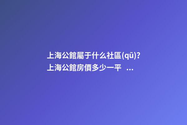 上海公館屬于什么社區(qū)？上海公館房價多少一平？